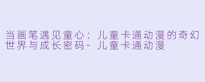 当画笔遇见童心：儿童卡通动漫的奇幻世界与成长密码-儿童卡通动漫