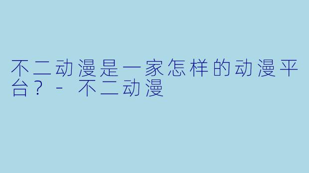 不二动漫是一家怎样的动漫平台？-不二动漫