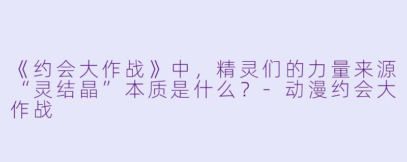 《约会大作战》中，精灵们的力量来源“灵结晶”本质是什么？-动漫约会大作战