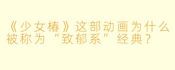 《少女椿》这部动画为什么被称为“致郁系”经典？