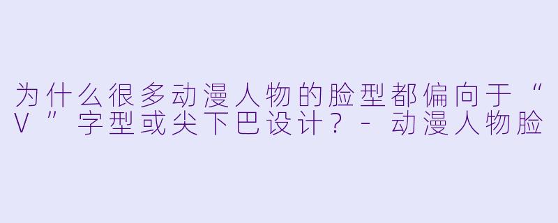 为什么很多动漫人物的脸型都偏向于“V”字型或尖下巴设计？-动漫人物脸