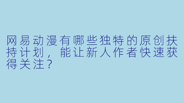 网易动漫有哪些独特的原创扶持计划，能让新人作者快速获得关注？