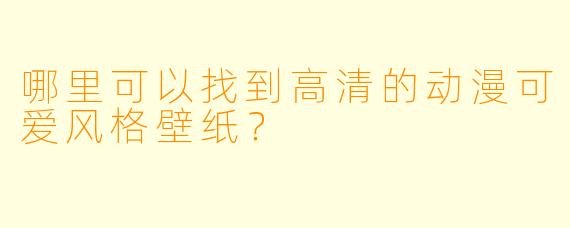 哪里可以找到高清的动漫可爱风格壁纸?