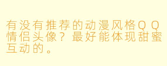 有没有推荐的动漫风格QQ情侣头像？最好能体现甜蜜互动的。