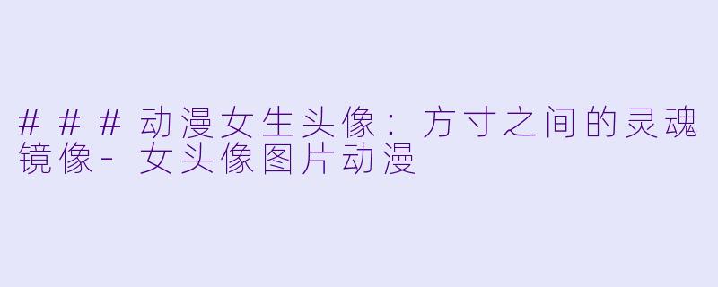 ###动漫女生头像：方寸之间的灵魂镜像-女头像图片动漫