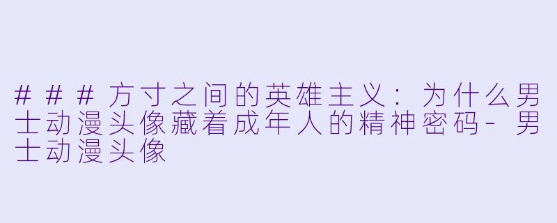 ###方寸之间的英雄主义：为什么男士动漫头像藏着成年人的精神密码-男士动漫头像