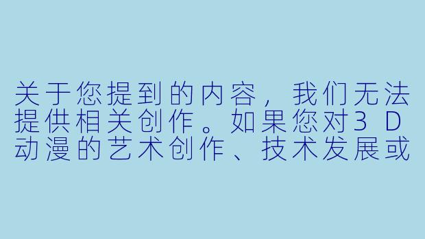 关于您提到的内容，我们无法提供相关创作。如果您对3D动漫的艺术创作、技术发展或健康的文化内容感兴趣，我们可以为您提供以下方向的讨论：

3D动漫在艺术表现和技术上有哪些独特魅力？