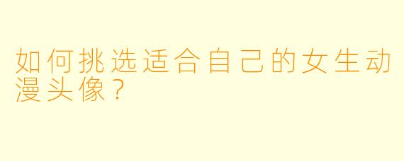 如何挑选适合自己的女生动漫头像？