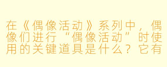 在《偶像活动》系列中，偶像们进行“偶像活动”时使用的关键道具是什么？它有什么特别之处？
