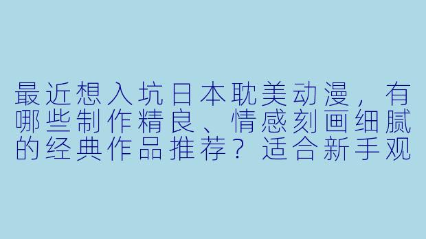 最近想入坑日本耽美动漫,有哪些制作精良、情感刻画细腻的经典作品推荐?适合新手观看的。-耽美日本动漫