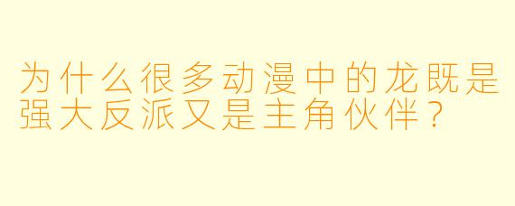 为什么很多动漫中的龙既是强大反派又是主角伙伴？