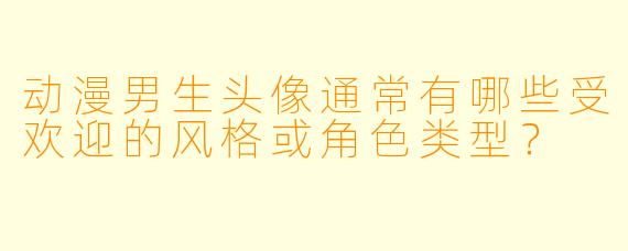 动漫男生头像通常有哪些受欢迎的风格或角色类型?