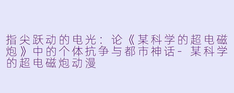 指尖跃动的电光：论《某科学的超电磁炮》中的个体抗争与都市神话-某科学的超电磁炮动漫