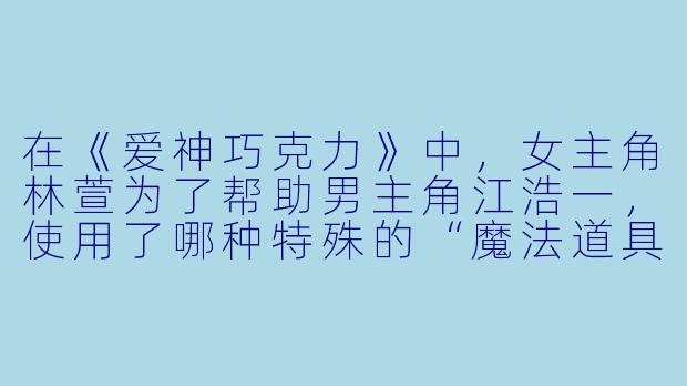 在《爱神巧克力》中，女主角林萱为了帮助男主角江浩一，使用了哪种特殊的“魔法道具”来让他品尝到“恋爱”的滋味？