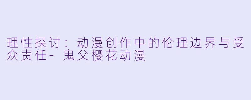 理性探讨：动漫创作中的伦理边界与受众责任
