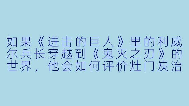 如果《进击的巨人》里的利威尔兵长穿越到《鬼灭之刃》的世界，他会如何评价灶门炭治郎的“全集中·水之呼吸”？