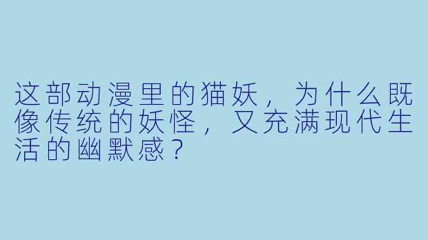 这部动漫里的猫妖，为什么既像传统的妖怪，又充满现代生活的幽默感？