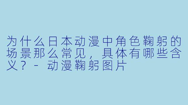 为什么日本动漫中角色鞠躬的场景那么常见，具体有哪些含义？-动漫鞠躬图片