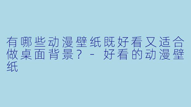 有哪些动漫壁纸既好看又适合做桌面背景？-好看的动漫壁纸