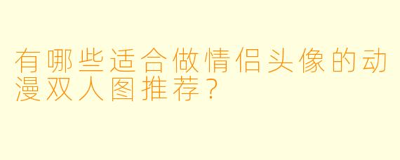 有哪些适合做情侣头像的动漫双人图推荐？