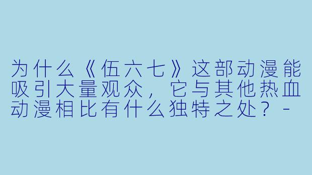 为什么《伍六七》这部动漫能吸引大量观众，它与其他热血动漫相比有什么独特之处？-伍六七动漫