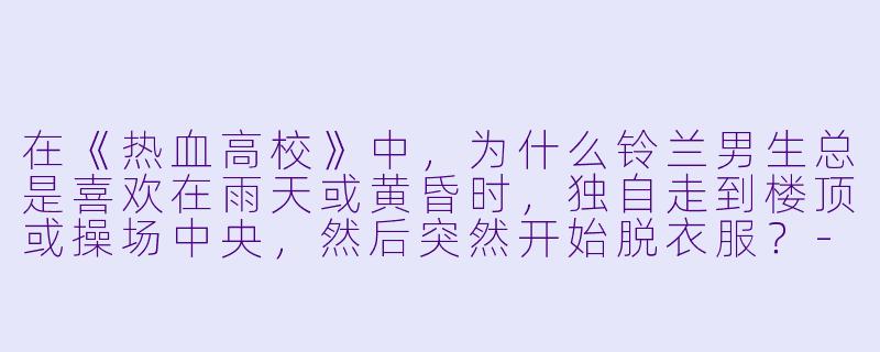 在《热血高校》中，为什么铃兰男生总是喜欢在雨天或黄昏时，独自走到楼顶或操场中央，然后突然开始脱衣服？
