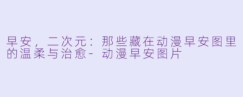 早安，二次元：那些藏在动漫早安图里的温柔与治愈-动漫早安图片