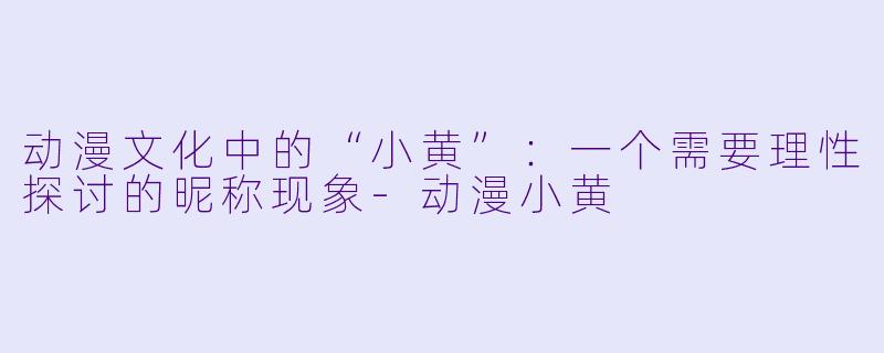 动漫文化中的“小黄”：一个需要理性探讨的昵称现象