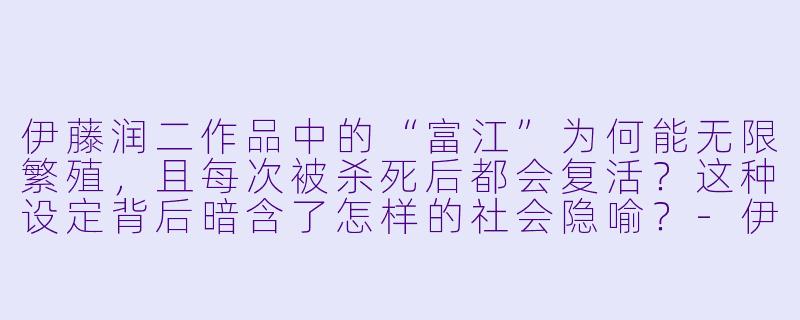 伊藤润二作品中的“富江”为何能无限繁殖，且每次被杀死后都会复活？这种设定背后暗含了怎样的社会隐喻？-伊藤润二动漫