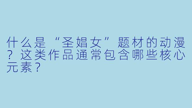 什么是“圣娼女”题材的动漫？这类作品通常包含哪些核心元素？