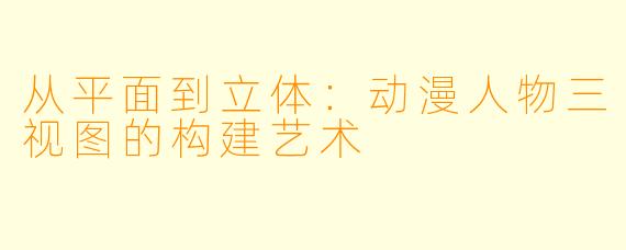 从平面到立体:动漫人物三视图的构建艺术