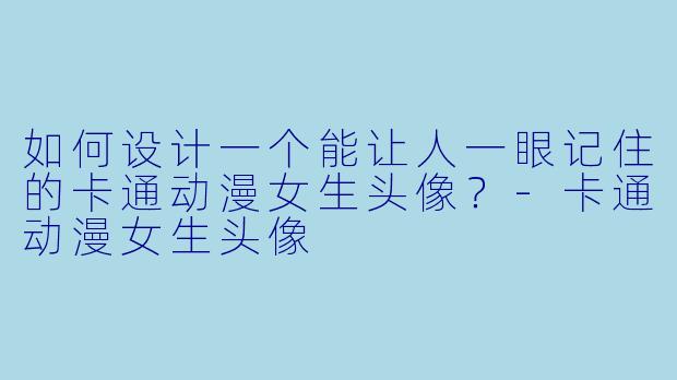 如何设计一个能让人一眼记住的卡通动漫女生头像？