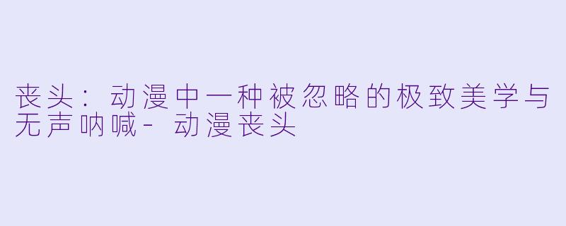 丧头：动漫中一种被忽略的极致美学与无声呐喊