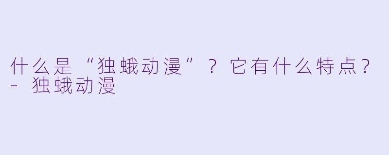 什么是“独蛾动漫”？它有什么特点？