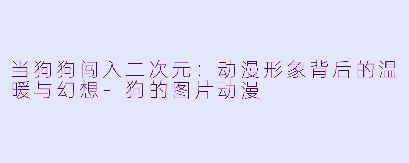 当狗狗闯入二次元：动漫形象背后的温暖与幻想-狗的图片动漫