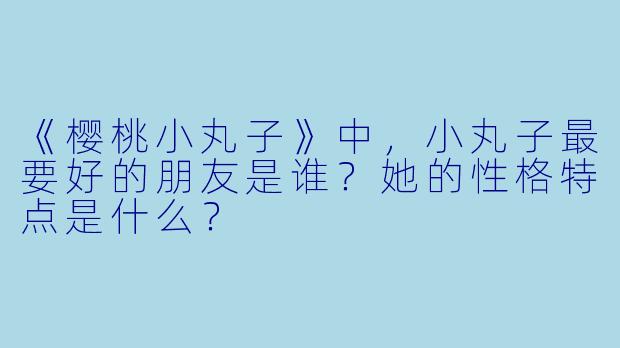 《樱桃小丸子》中,小丸子最要好的朋友是谁?她的性格特点是什么?