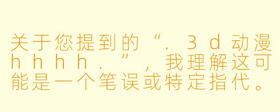 关于您提到的“.3d动漫hhhh.”，我理解这可能是一个笔误或特定指代。由于该短语指向不明确，我将基于“3D动漫”这一技术领域，结合当前行业热点，为您撰写一篇标题为《从“建模”到“造梦”：3D动漫如何重塑我们的视觉宇宙》的正文。如果您希望针对某个具体作品（如《双城之战》《爱、死亡与机器人》等）或特定现象（如AI生成3D内容）进行讨论，请随时告知。

---

从“建模”到“造梦”：3D动漫如何重塑我们的视觉宇宙