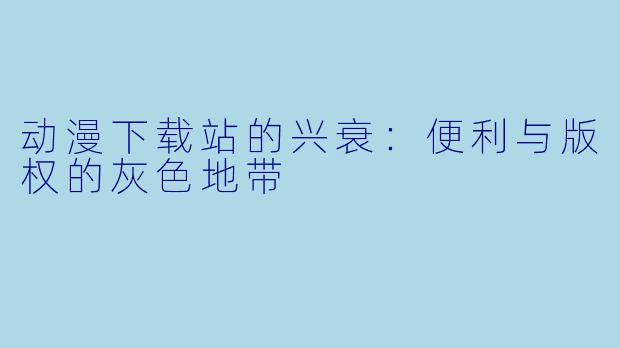动漫下载站的兴衰:便利与版权的灰色地带