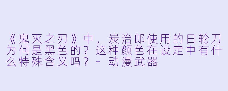 《鬼灭之刃》中，炭治郎使用的日轮刀为何是黑色的？这种颜色在设定中有什么特殊含义吗？