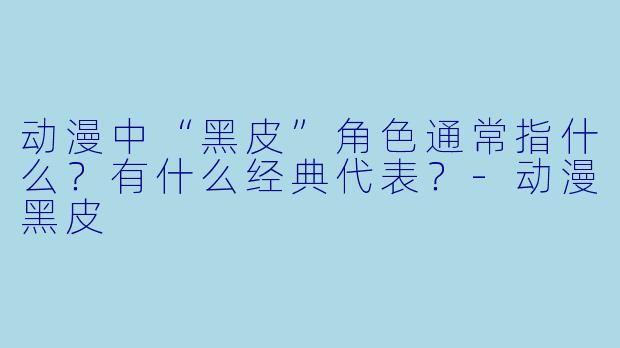 动漫中“黑皮”角色通常指什么？有什么经典代表？-动漫黑皮