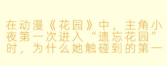 在动漫《花园》中，主角小夜第一次进入“遗忘花园”时，为什么她触碰到的第一朵花会瞬间枯萎？
