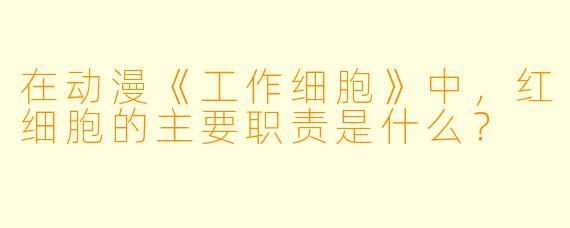 在动漫《工作细胞》中，红细胞的主要职责是什么？