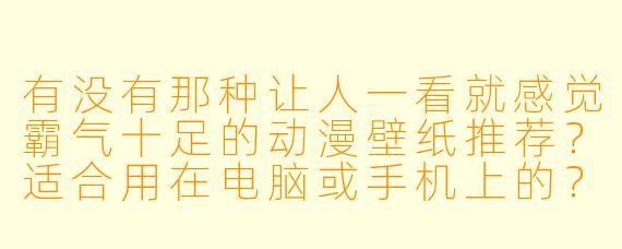 有没有那种让人一看就感觉霸气十足的动漫壁纸推荐？适合用在电脑或手机上的？
