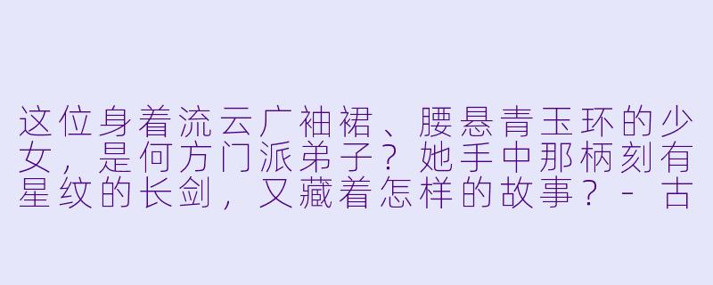 这位身着流云广袖裙、腰悬青玉环的少女，是何方门派弟子？她手中那柄刻有星纹的长剑，又藏着怎样的故事？-古装动漫少女