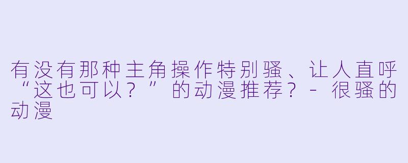 有没有那种主角操作特别骚、让人直呼“这也可以？”的动漫推荐？-很骚的动漫