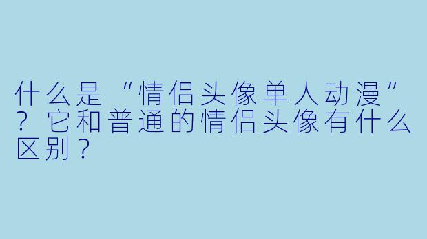 什么是“情侣头像单人动漫”？它和普通的情侣头像有什么区别？