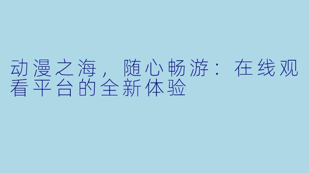 动漫之海，随心畅游：在线观看平台的全新体验