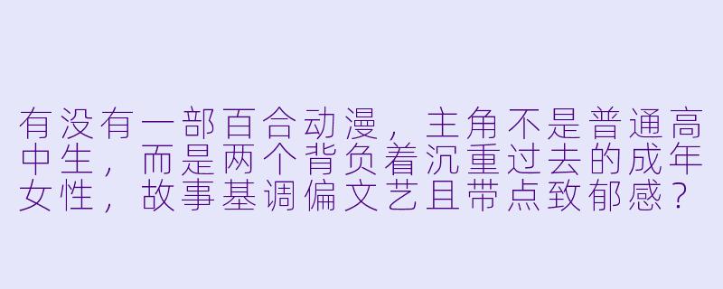 有没有一部百合动漫，主角不是普通高中生，而是两个背负着沉重过去的成年女性，故事基调偏文艺且带点致郁感？