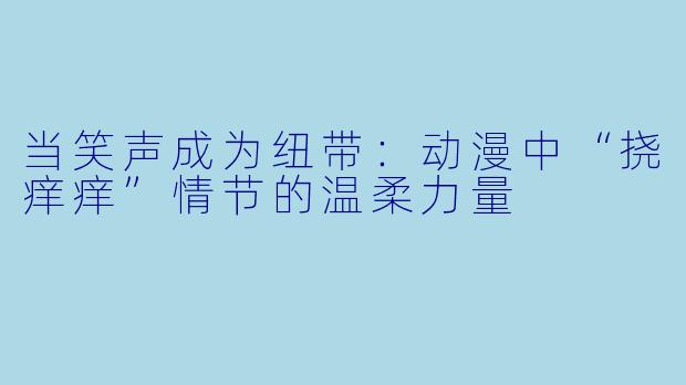 当笑声成为纽带：动漫中“挠痒痒”情节的温柔力量