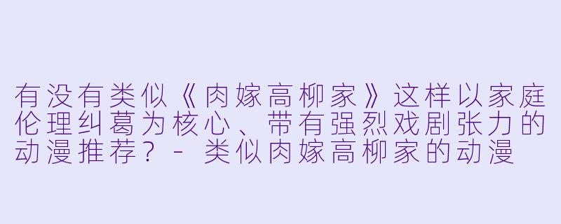 有没有类似《肉嫁高柳家》这样以家庭伦理纠葛为核心、带有强烈戏剧张力的动漫推荐？-类似肉嫁高柳家的动漫